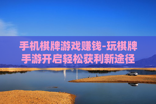 手机棋牌游戏赚钱-玩棋牌手游开启轻松获利新途径
