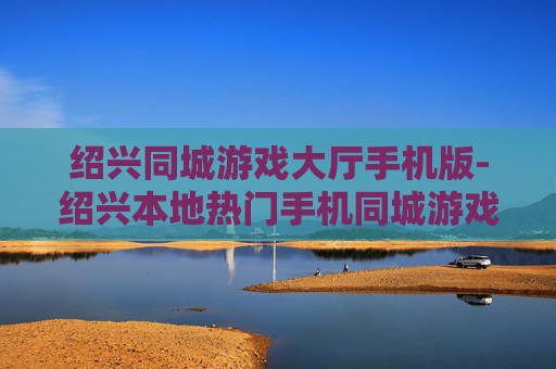绍兴同城游戏大厅手机版-绍兴本地热门手机同城游戏平台畅玩