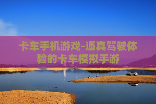 卡车手机游戏-逼真驾驶体验的卡车模拟手游