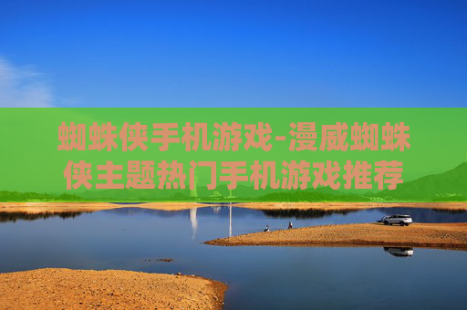 蜘蛛侠手机游戏-漫威蜘蛛侠主题热门手机游戏推荐