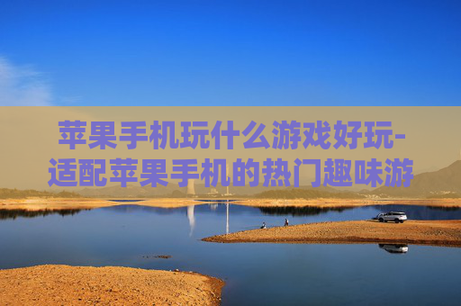 苹果手机玩什么游戏好玩-适配苹果手机的热门趣味游戏推荐