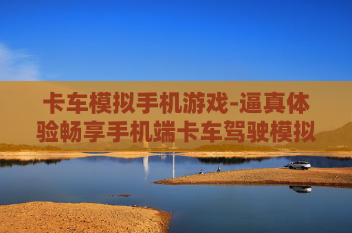 卡车模拟手机游戏-逼真体验畅享手机端卡车驾驶模拟乐趣