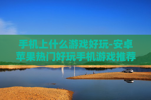 手机上什么游戏好玩-安卓苹果热门好玩手机游戏推荐