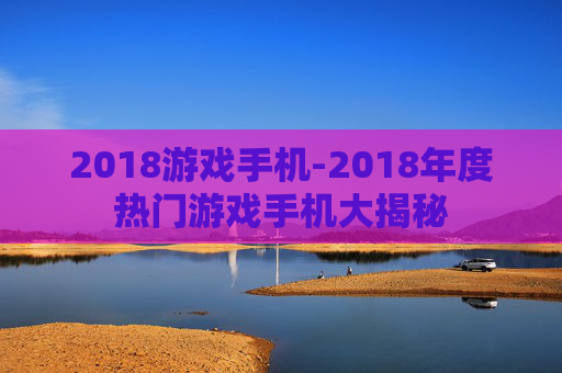 2018游戏手机-2018年度热门游戏手机大揭秘