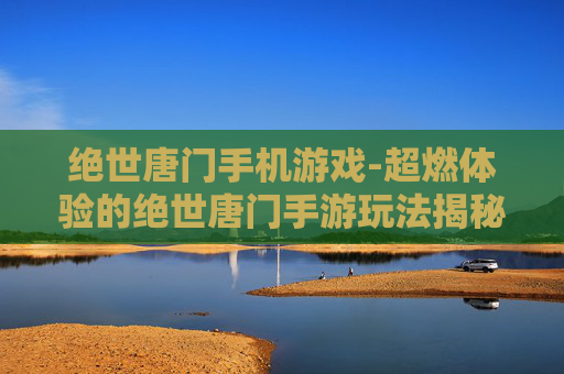 绝世唐门手机游戏-超燃体验的绝世唐门手游玩法揭秘