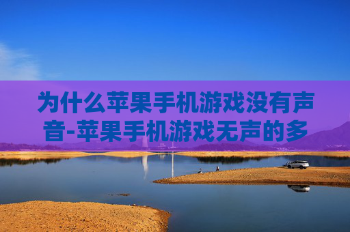 为什么苹果手机游戏没有声音-苹果手机游戏无声的多种潜在原因