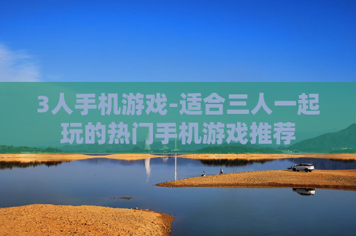 3人手机游戏-适合三人一起玩的热门手机游戏推荐