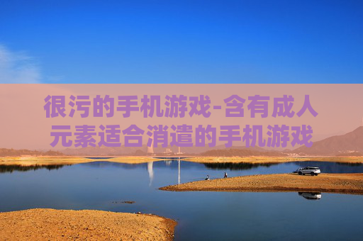 很污的手机游戏-含有成人元素适合消遣的手机游戏