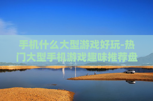 手机什么大型游戏好玩-热门大型手机游戏趣味推荐盘点