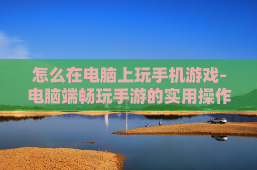 怎么在电脑上玩手机游戏-电脑端畅玩手游的实用操作方法
