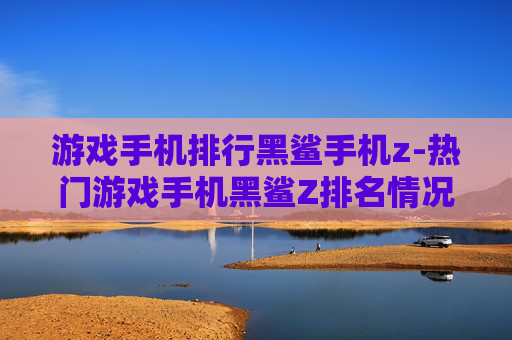 游戏手机排行黑鲨手机z-热门游戏手机黑鲨Z排名情况揭秘