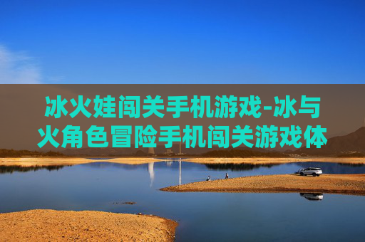 冰火娃闯关手机游戏-冰与火角色冒险手机闯关游戏体验