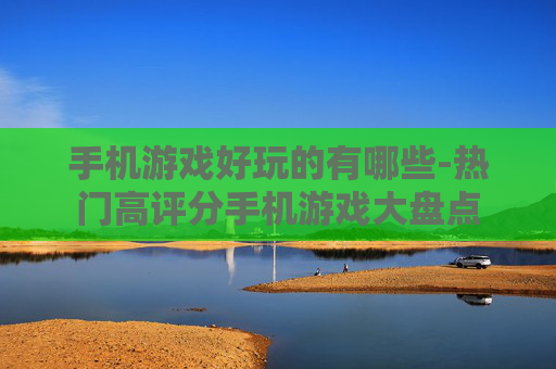 手机游戏好玩的有哪些-热门高评分手机游戏大盘点