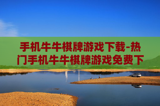 手机牛牛棋牌游戏下载-热门手机牛牛棋牌游戏免费下载渠道
