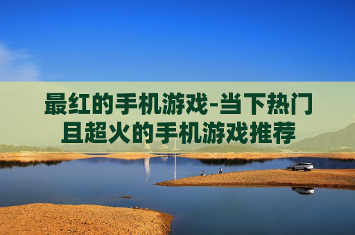 最红的手机游戏-当下热门且超火的手机游戏推荐