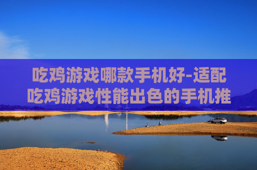 吃鸡游戏哪款手机好-适配吃鸡游戏性能出色的手机推荐