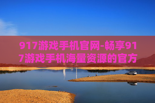 917游戏手机官网-畅享917游戏手机海量资源的官方平台