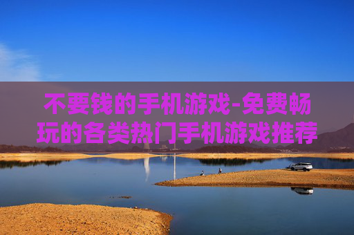 不要钱的手机游戏-免费畅玩的各类热门手机游戏推荐