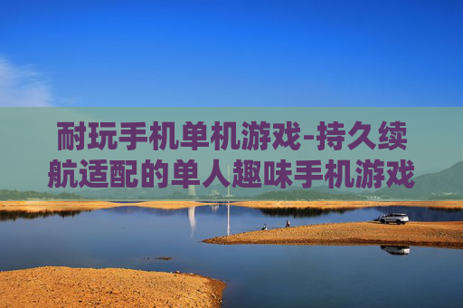 耐玩手机单机游戏-持久续航适配的单人趣味手机游戏