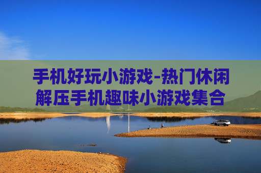 手机好玩小游戏-热门休闲解压手机趣味小游戏集合
