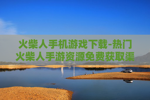 火柴人手机游戏下载-热门火柴人手游资源免费获取渠道