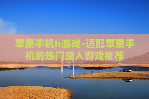 苹果手机h游戏-适配苹果手机的热门成人游戏推荐