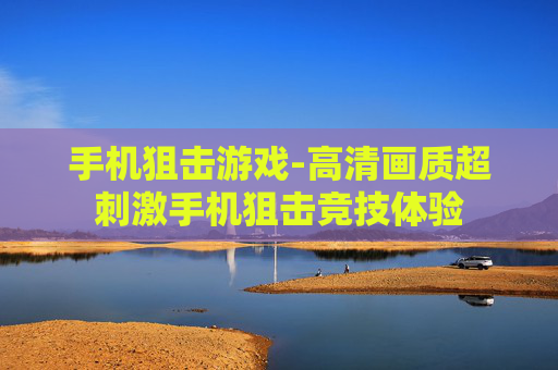 手机狙击游戏-高清画质超刺激手机狙击竞技体验