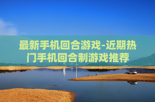 最新手机回合游戏-近期热门手机回合制游戏推荐