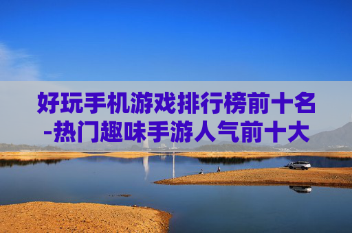 好玩手机游戏排行榜前十名-热门趣味手游人气前十大盘点