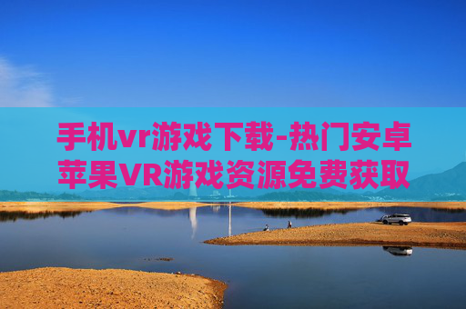 手机vr游戏下载-热门安卓苹果VR游戏资源免费获取