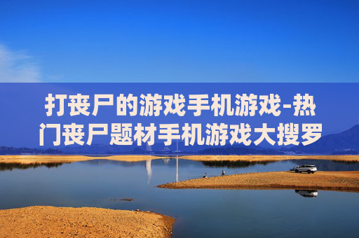 打丧尸的游戏手机游戏-热门丧尸题材手机游戏大搜罗