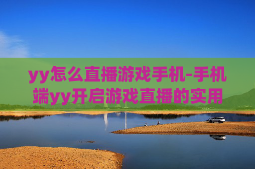 yy怎么直播游戏手机-手机端yy开启游戏直播的实用方法
