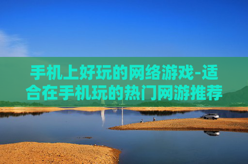 手机上好玩的网络游戏-适合在手机玩的热门网游推荐