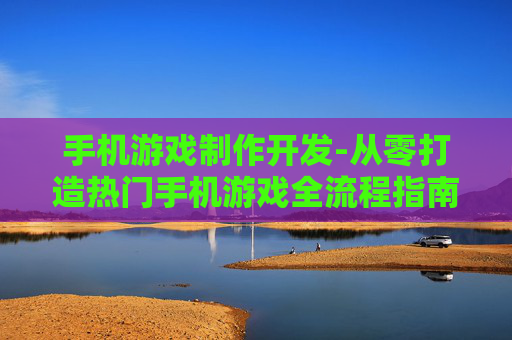 手机游戏制作开发-从零打造热门手机游戏全流程指南