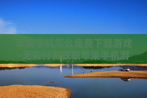 苹果手机怎么免费下载游戏-无需付费获取苹果手机游戏下载途径