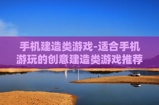手机建造类游戏-适合手机游玩的创意建造类游戏推荐