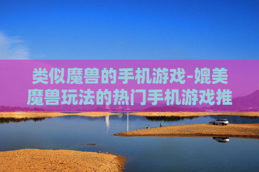 类似魔兽的手机游戏-媲美魔兽玩法的热门手机游戏推荐