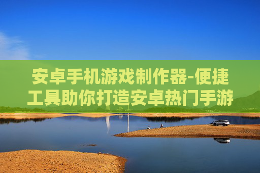 安卓手机游戏制作器-便捷工具助你打造安卓热门手游