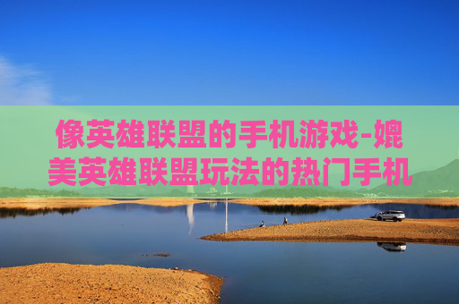 像英雄联盟的手机游戏-媲美英雄联盟玩法的热门手机游戏