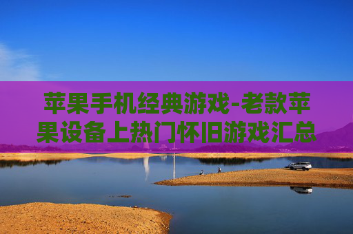 苹果手机经典游戏-老款苹果设备上热门怀旧游戏汇总
