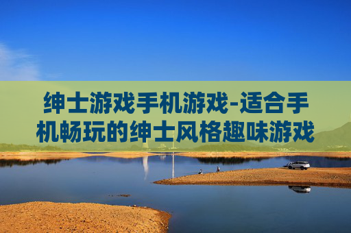 绅士游戏手机游戏-适合手机畅玩的绅士风格趣味游戏