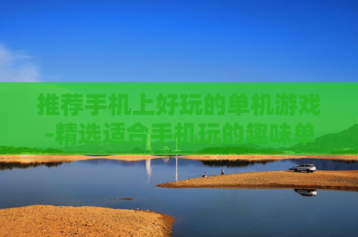 推荐手机上好玩的单机游戏-精选适合手机玩的趣味单机游戏