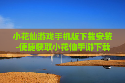 小花仙游戏手机版下载安装-便捷获取小花仙手游下载安装途径