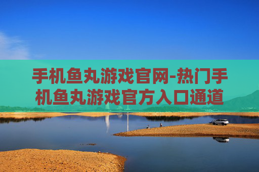 手机鱼丸游戏官网-热门手机鱼丸游戏官方入口通道