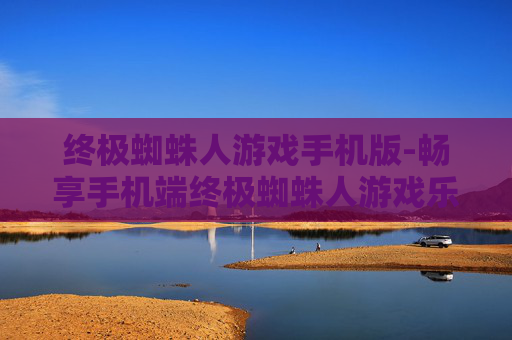 终极蜘蛛人游戏手机版-畅享手机端终极蜘蛛人游戏乐趣