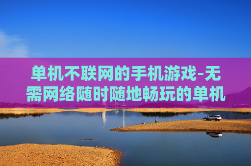 单机不联网的手机游戏-无需网络随时随地畅玩的单机手游