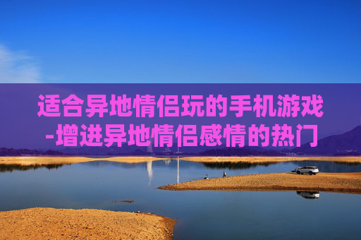 适合异地情侣玩的手机游戏-增进异地情侣感情的热门手游推荐