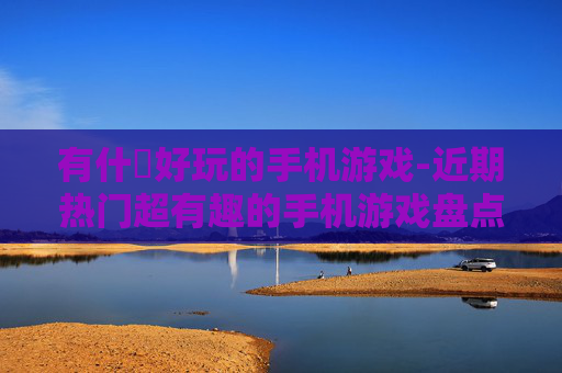 有什麼好玩的手机游戏-近期热门超有趣的手机游戏盘点