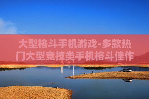 大型格斗手机游戏-多款热门大型竞技类手机格斗佳作