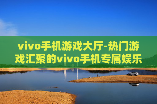 vivo手机游戏大厅-热门游戏汇聚的vivo手机专属娱乐平台